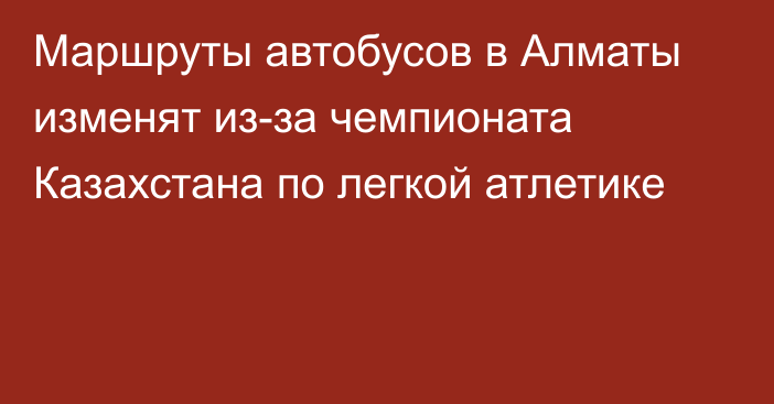 Маршруты автобусов в Алматы изменят из-за чемпионата Казахстана по легкой атлетике