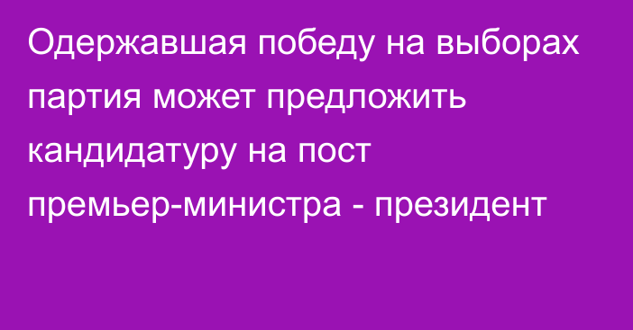 Одержавшая победу на выборах партия может предложить кандидатуру на пост премьер-министра - президент