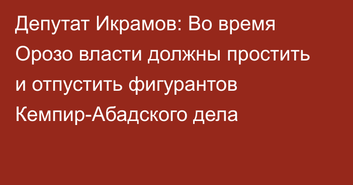 Депутат Икрамов: Во время Орозо власти должны простить и отпустить фигурантов Кемпир-Абадского дела