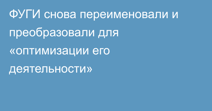 ФУГИ снова переименовали и преобразовали для «оптимизации его деятельности»