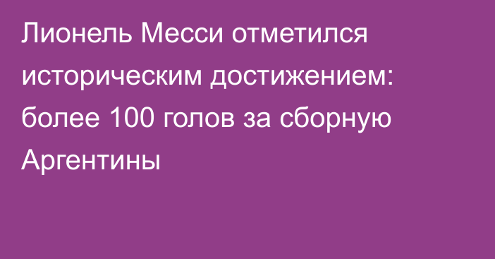 Лионель Месси отметился историческим достижением: более 100 голов за сборную Аргентины