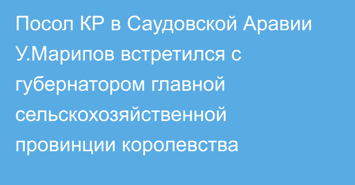 Посол КР в Саудовской Аравии У.Марипов встретился с губернатором главной сельскохозяйственной провинции королевства