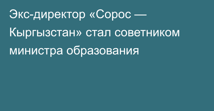 Экс-директор «Сорос — Кыргызстан» стал советником министра образования