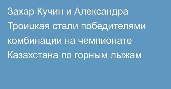 Захар Кучин и Александра Троицкая стали победителями комбинации на чемпионате Казахстана по горным лыжам