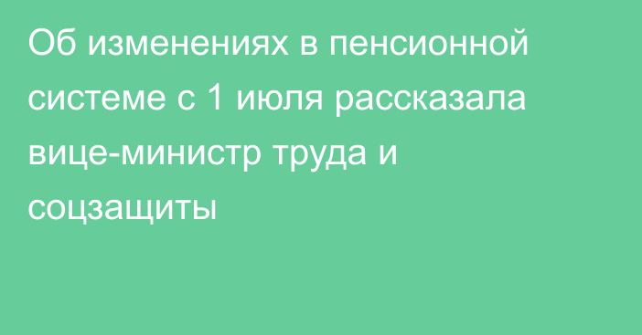 Об изменениях в пенсионной системе с 1 июля рассказала вице-министр труда и соцзащиты