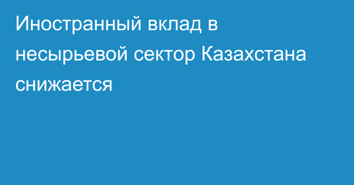 Иностранный вклад в несырьевой сектор Казахстана снижается