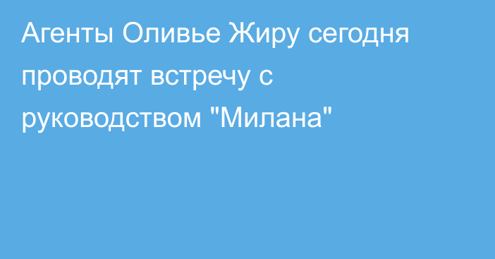 Агенты Оливье Жиру сегодня проводят встречу с руководством 