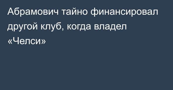 Абрамович тайно финансировал другой клуб, когда владел «Челси»