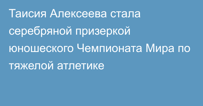 Таисия Алексеева стала серебряной призеркой юношеского Чемпионата Мира по тяжелой атлетике