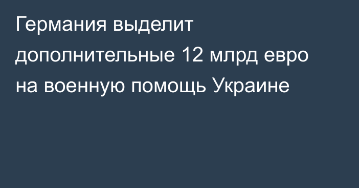 Германия выделит дополнительные 12 млрд евро на военную помощь Украине