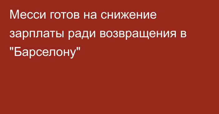 Месси готов на снижение зарплаты ради возвращения в 