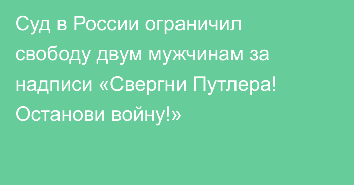 Суд в России ограничил свободу двум мужчинам за надписи «Свергни Путлера! Останови войну!»