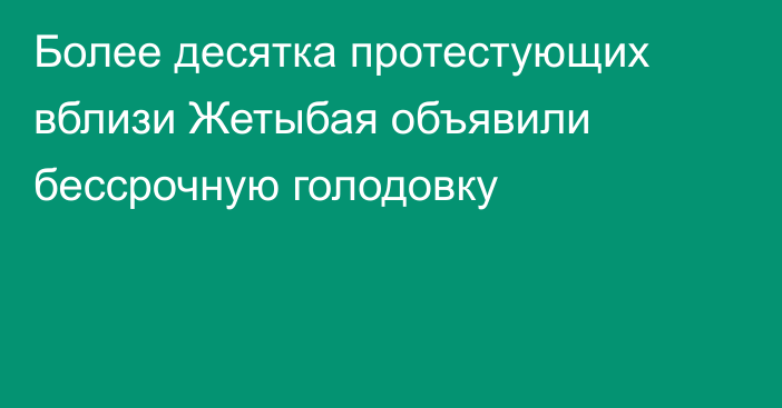 Более десятка протестующих вблизи Жетыбая объявили бессрочную голодовку