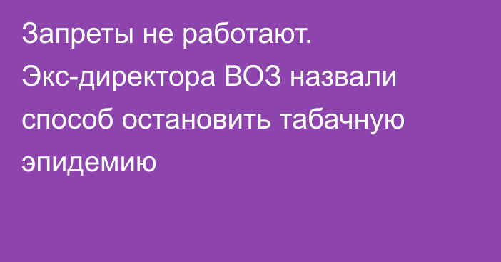 Запреты не работают. Экс-директора ВОЗ назвали способ остановить табачную эпидемию