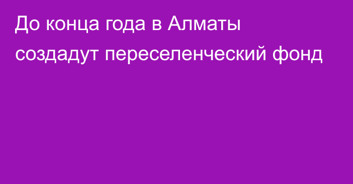 До конца года в Алматы создадут переселенческий фонд