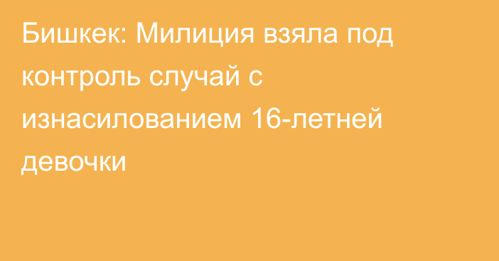 Бишкек: Милиция взяла под контроль случай с изнасилованием 16-летней девочки