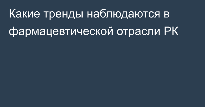 Какие тренды наблюдаются в фармацевтической отрасли РК