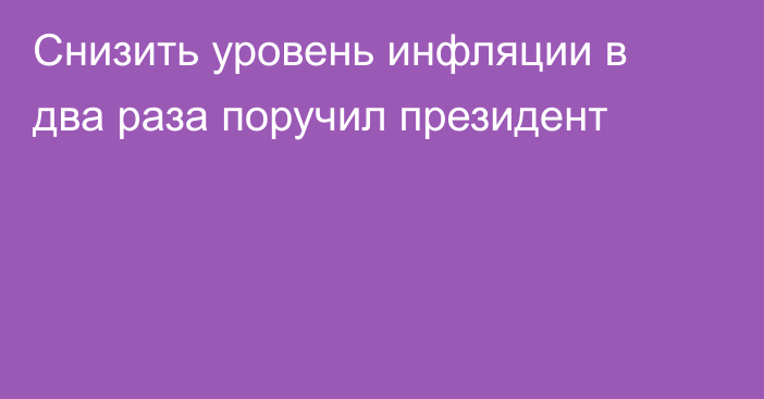 Снизить уровень инфляции в два раза поручил президент