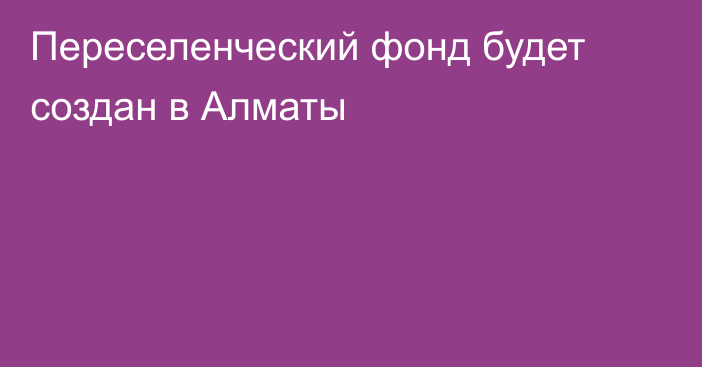 Переселенческий фонд будет создан в Алматы