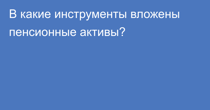 В какие инструменты вложены пенсионные активы?