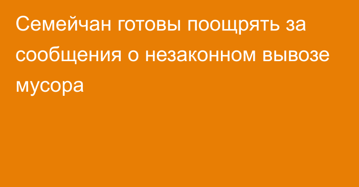 Семейчан готовы поощрять за сообщения о незаконном вывозе мусора