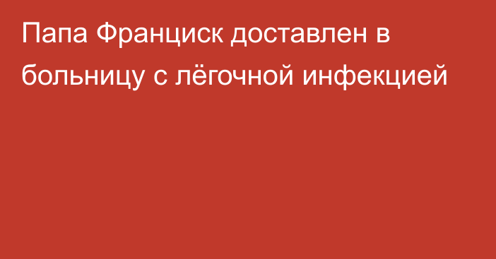 Папа Франциск доставлен в больницу с лёгочной инфекцией