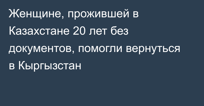 Женщине, прожившей в Казахстане 20 лет без документов, помогли вернуться в Кыргызстан