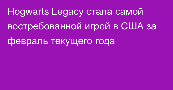 Hogwarts Legacy стала самой востребованной игрой в США за февраль текущего года