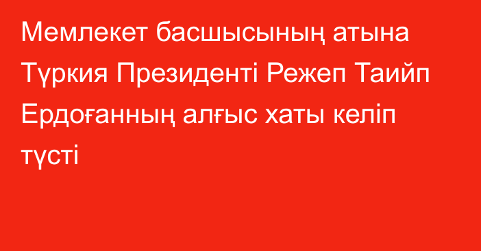 Мемлекет басшысының атына Түркия Президенті Режеп Таийп Ердоғанның алғыс хаты келіп түсті