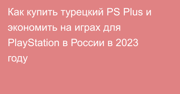 Как купить турецкий PS Plus и экономить на играх для PlayStation в России в 2023 году