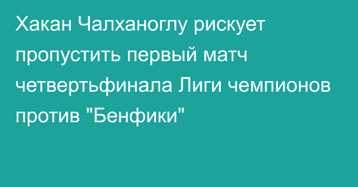 Хакан Чалханоглу рискует пропустить первый матч четвертьфинала Лиги чемпионов против 