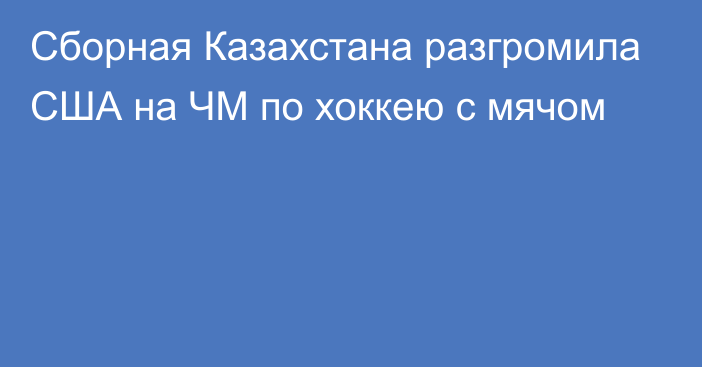 Сборная Казахстана разгромила США на ЧМ по хоккею с мячом