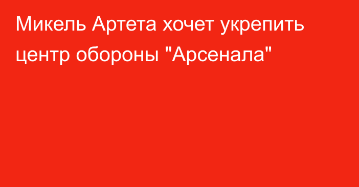 Микель Артета хочет укрепить центр обороны 