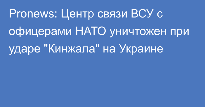 Pronews: Центр связи ВСУ с офицерами НАТО уничтожен при ударе 