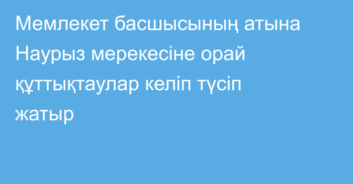 Мемлекет басшысының атына Наурыз мерекесіне орай құттықтаулар келіп түсіп жатыр