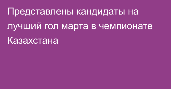 Представлены кандидаты на лучший гол марта в чемпионате Казахстана