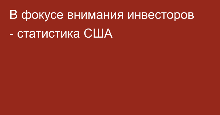 В фокусе внимания инвесторов - статистика США