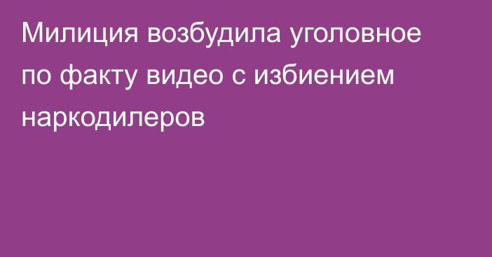 Милиция возбудила уголовное по факту видео с избиением наркодилеров