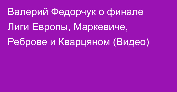 Валерий Федорчук о финале Лиги Европы, Маркевиче, Реброве и Кварцяном (Видео)