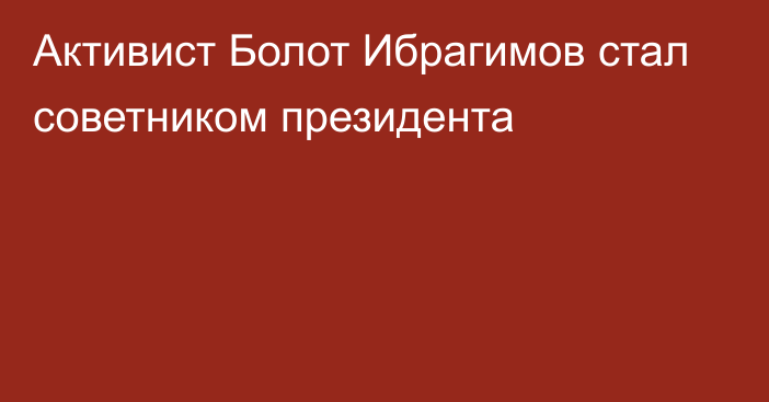 Активист Болот Ибрагимов стал советником президента