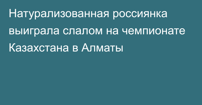 Натурализованная россиянка выиграла слалом на чемпионате Казахстана в Алматы