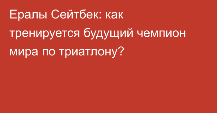 Ералы Сейтбек: как тренируется будущий чемпион мира по триатлону?