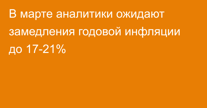 В марте аналитики ожидают замедления годовой инфляции до 17-21%