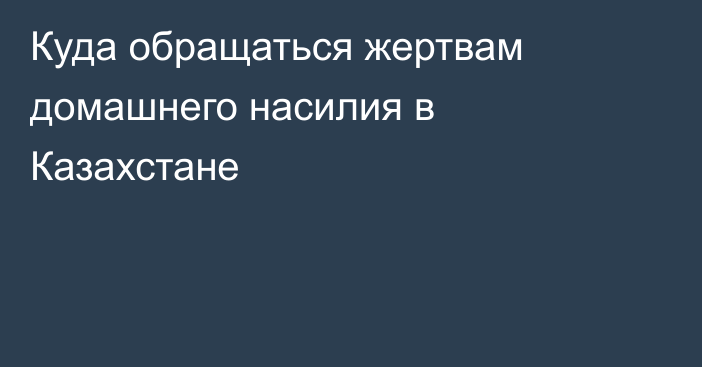 Куда обращаться жертвам домашнего насилия в Казахстане