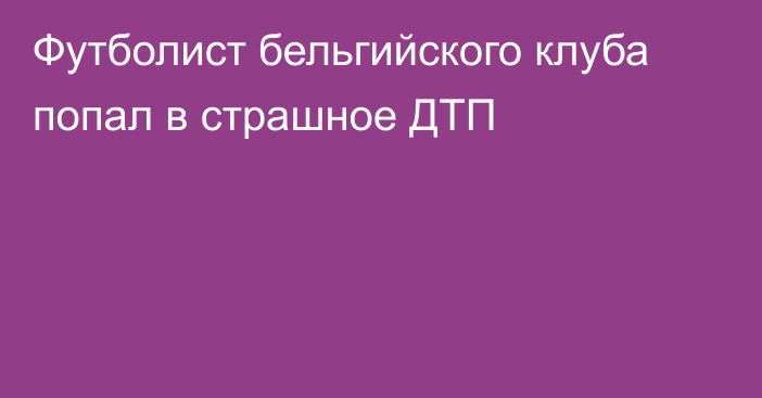 Футболист бельгийского клуба попал в страшное ДТП