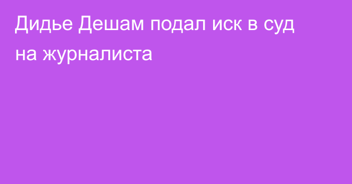 Дидье Дешам подал иск в суд на журналиста