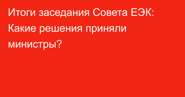 Итоги заседания Совета ЕЭК: Какие решения приняли министры?