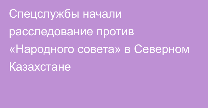 Спецслужбы начали расследование против «Народного совета» в Северном Казахстане