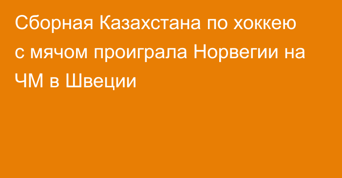 Сборная Казахстана по хоккею с мячом проиграла Норвегии на ЧМ в Швеции