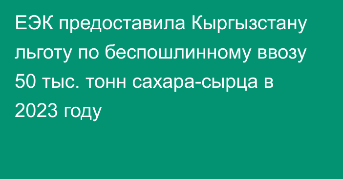 ЕЭК предоставила Кыргызстану льготу по беспошлинному ввозу 50 тыс. тонн сахара-сырца в 2023 году